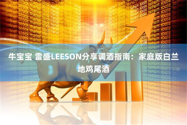 牛宝宝 雷盛LEESON分享调酒指南：家庭版白兰地鸡尾酒