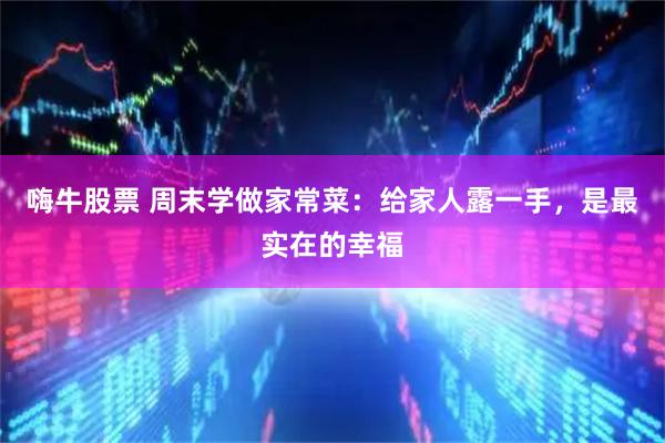 嗨牛股票 周末学做家常菜：给家人露一手，是最实在的幸福