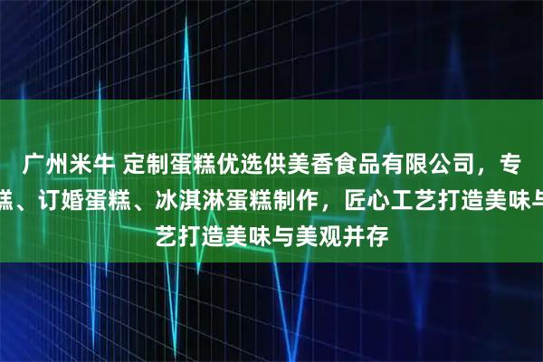 广州米牛 定制蛋糕优选供美香食品有限公司,专注生日蛋糕、订婚蛋糕、冰淇淋蛋糕制作,匠心工艺打造美味与美观并存