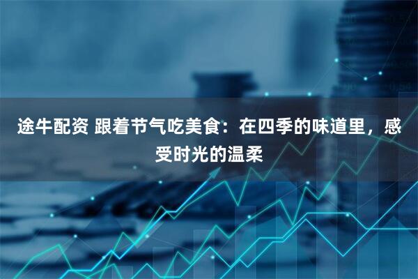 途牛配资 跟着节气吃美食：在四季的味道里，感受时光的温柔