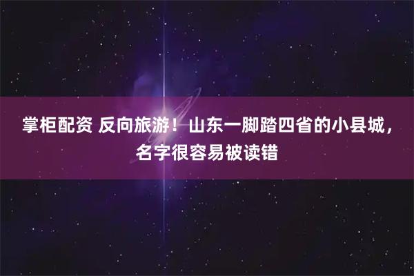 掌柜配资 反向旅游！山东一脚踏四省的小县城，名字很容易被读错