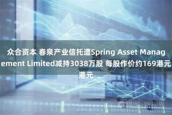 众合资本 春泉产业信托遭Spring Asset Management Limited减持3038万股 每股作价约169港元
