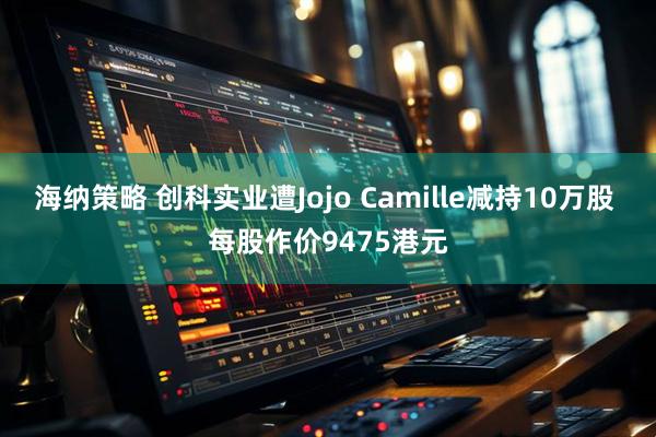 海纳策略 创科实业遭Jojo Camille减持10万股 每股作价9475港元