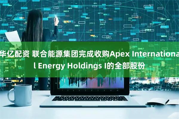 华亿配资 联合能源集团完成收购Apex International Energy Holdings I的全部股份