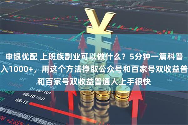 申银优配 上班族副业可以做什么？5分钟一篇科普赛道爆款文日入1000+，用这个方法挣取公众号和百家号双收益普通人上手很快