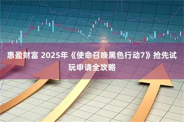 惠盈财富 2025年《使命召唤黑色行动7》抢先试玩申请全攻略