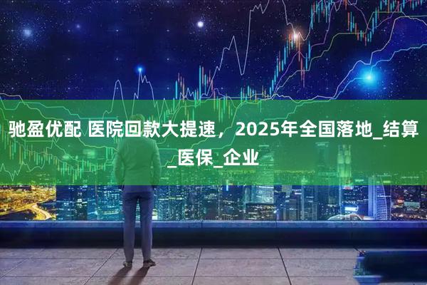 驰盈优配 医院回款大提速,2025年全国落地_结算_医保_企业