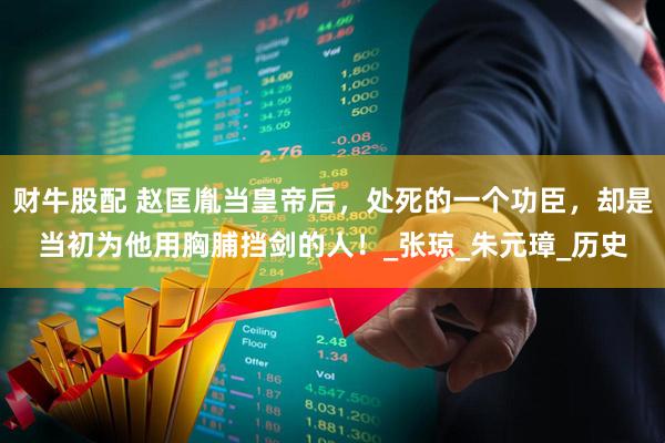 财牛股配 赵匡胤当皇帝后，处死的一个功臣，却是当初为他用胸脯挡剑的人！_张琼_朱元璋_历史