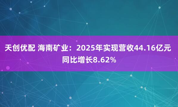 天创优配 海南矿业：2025年实现营收44.16亿元 同比增长8.62%