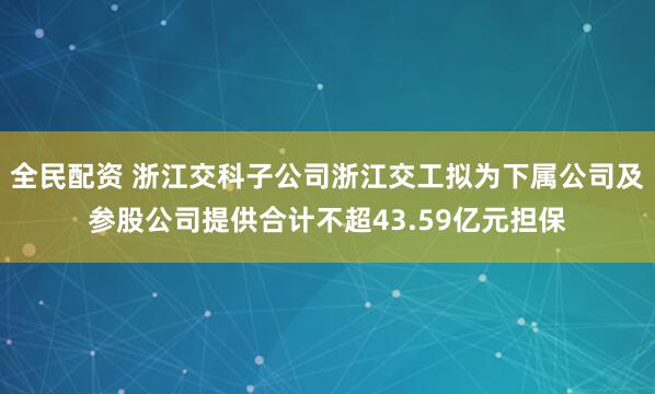 全民配资 浙江交科子公司浙江交工拟为下属公司及参股公司提供合计不超43.59亿元担保