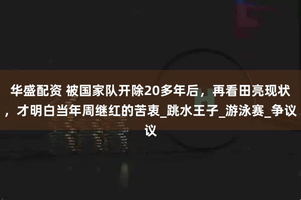 华盛配资 被国家队开除20多年后,再看田亮现状,才明白当年周继红的苦衷_跳水王子_游泳赛_争议