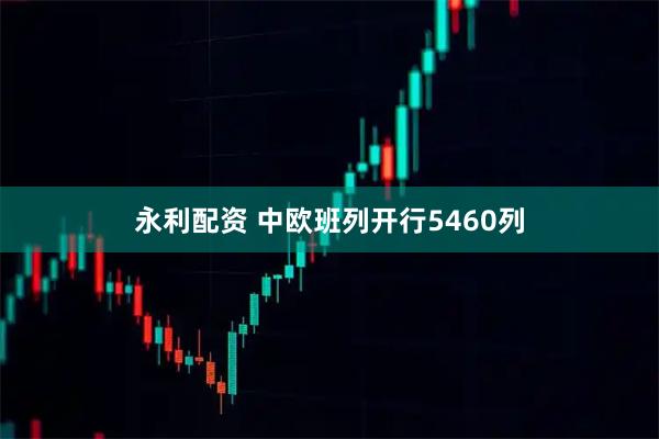 永利配资 中欧班列开行5460列