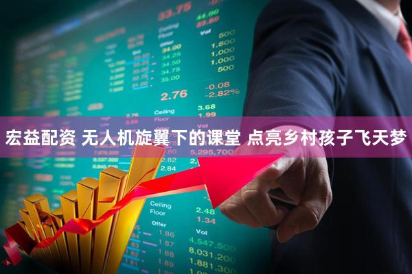 宏益配资 无人机旋翼下的课堂 点亮乡村孩子飞天梦