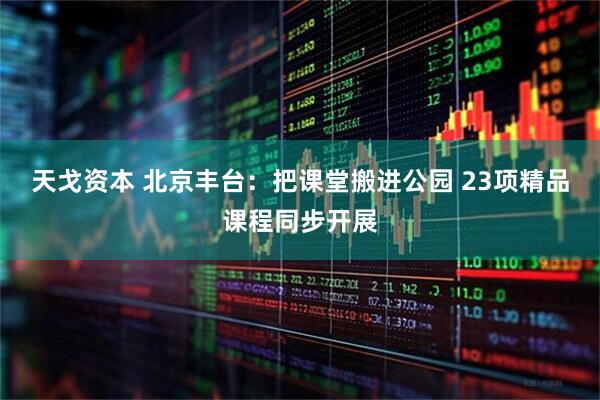 天戈资本 北京丰台：把课堂搬进公园 23项精品课程同步开展