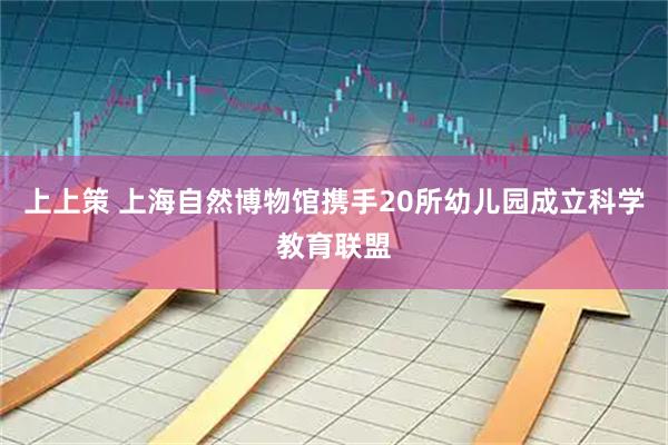 上上策 上海自然博物馆携手20所幼儿园成立科学教育联盟