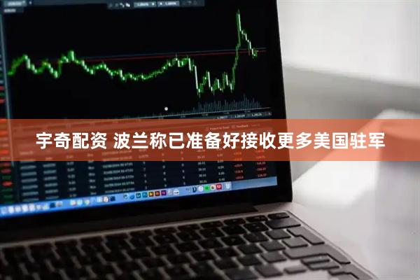 宇奇配资 波兰称已准备好接收更多美国驻军