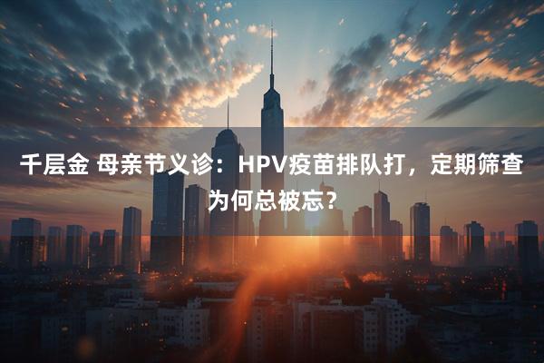 千层金 母亲节义诊：HPV疫苗排队打，定期筛查为何总被忘？