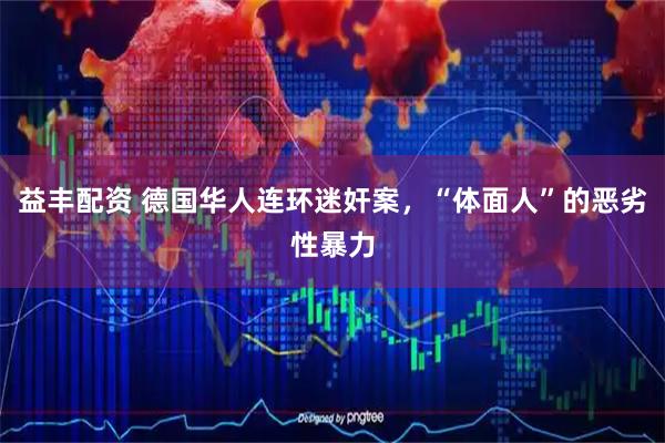 益丰配资 德国华人连环迷奸案，“体面人”的恶劣性暴力