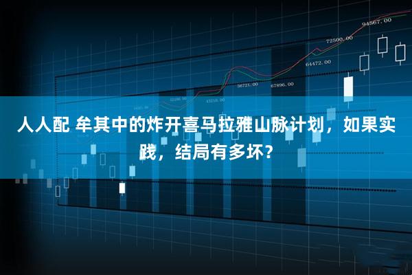 人人配 牟其中的炸开喜马拉雅山脉计划，如果实践，结局有多坏？