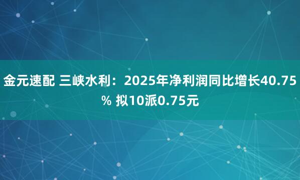 金元速配 三峡水利：2025年净利润同比增长40.75% 拟10派0.75元