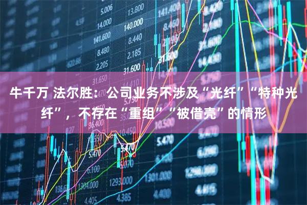牛千万 法尔胜：公司业务不涉及“光纤”“特种光纤”，不存在“重组”“被借壳”的情形