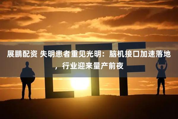 展鵬配资 失明患者重见光明：脑机接口加速落地，行业迎来量产前夜