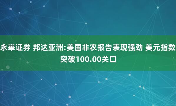 永崋证券 邦达亚洲:美国非农报告表现强劲 美元指数突破100.00关口