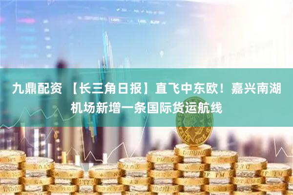 九鼎配资 【长三角日报】直飞中东欧!嘉兴南湖机场新增一条国际货运航线