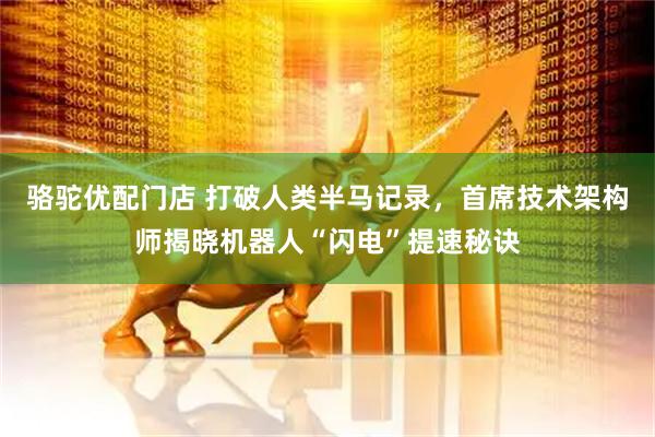 骆驼优配门店 打破人类半马记录,首席技术架构师揭晓机器人“闪电”提速秘诀