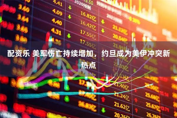 配资乐 美军伤亡持续增加,约旦成为美伊冲突新热点