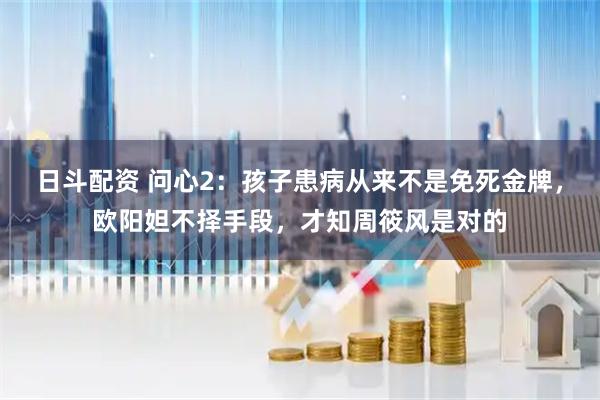 日斗配资 问心2：孩子患病从来不是免死金牌，欧阳妲不择手段，才知周筱风是对的