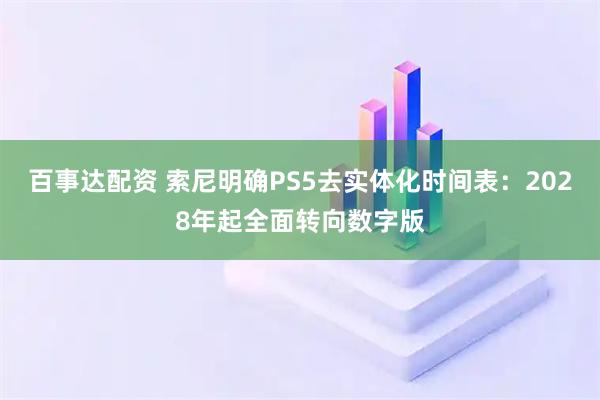 百事达配资 索尼明确PS5去实体化时间表：2028年起全面转向数字版