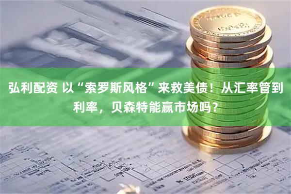 弘利配资 以“索罗斯风格”来救美债！从汇率管到利率，贝森特能赢市场吗？