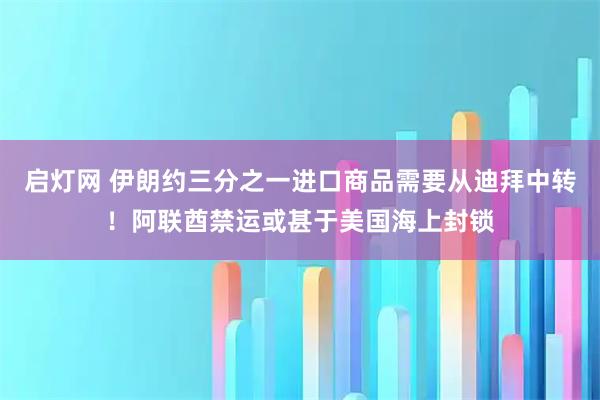 启灯网 伊朗约三分之一进口商品需要从迪拜中转！阿联酋禁运或甚于美国海上封锁