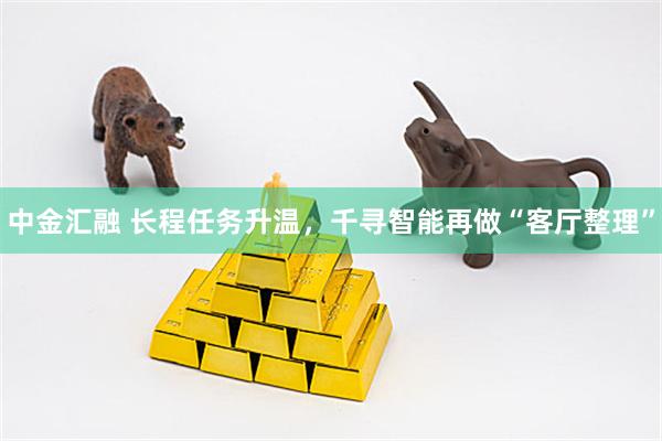 中金汇融 长程任务升温，千寻智能再做“客厅整理”