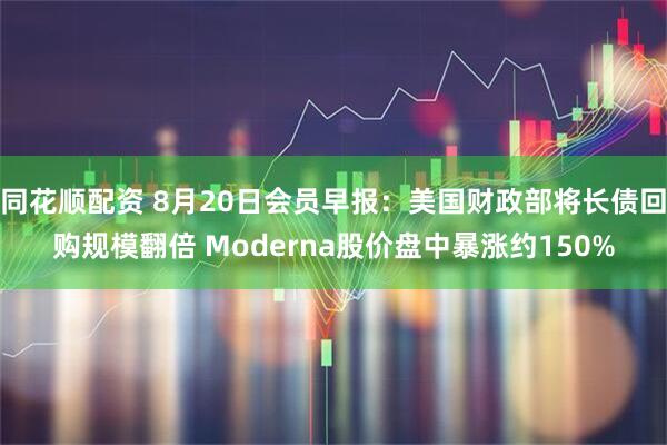 同花顺配资 8月20日会员早报：美国财政部将长债回购规模翻倍 Moderna股价盘中暴涨约150%