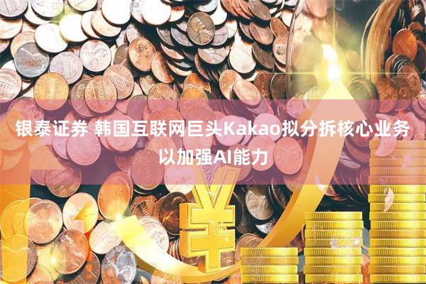 银泰证券 韩国互联网巨头Kakao拟分拆核心业务以加强AI能力