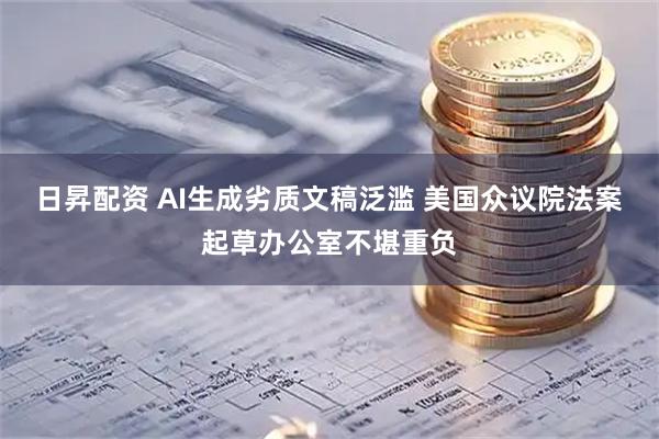 日昇配资 AI生成劣质文稿泛滥 美国众议院法案起草办公室不堪重负