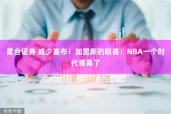星合证券 威少宣布！加盟新的联赛！NBA一个时代落幕了