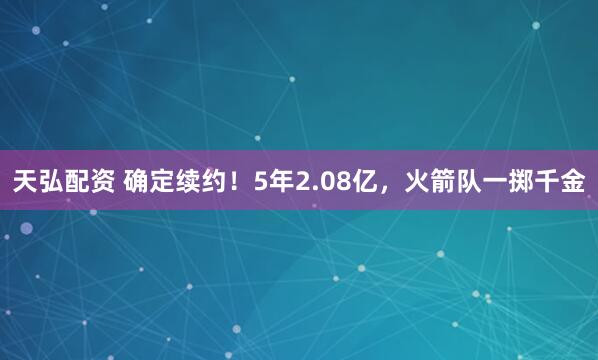 天弘配资 确定续约！5年2.08亿，火箭队一掷千金
