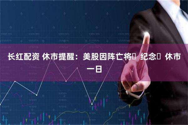 长红配资 休市提醒：美股因阵亡将⼠纪念⽇休市一日