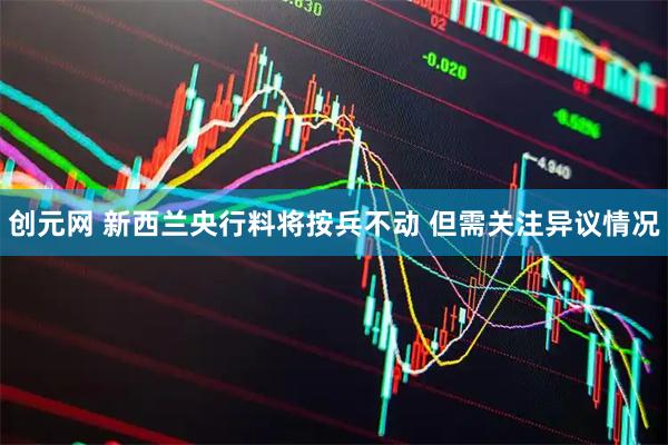 创元网 新西兰央行料将按兵不动 但需关注异议情况