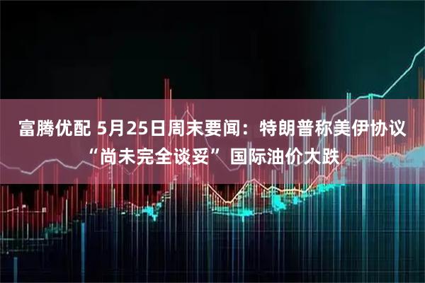富腾优配 5月25日周末要闻:特朗普称美伊协议“尚未完全谈妥” 国际油价大跌